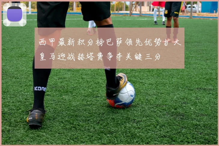 西甲最新积分榜巴萨领先优势扩大皇马迎战赫塔费争夺关键三分