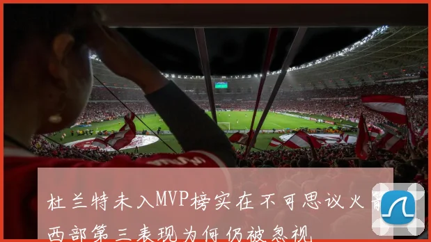 杜兰特未入MVP榜实在不可思议火箭西部第三表现为何仍被忽视