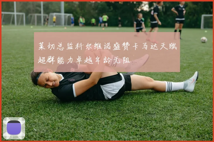 莱切总监科尔维诺盛赞卡马达天赋超群能力卓越年龄无阻