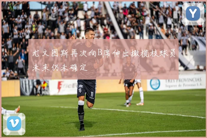 尤文图斯再次向B席伸出橄榄枝球员未来仍未确定