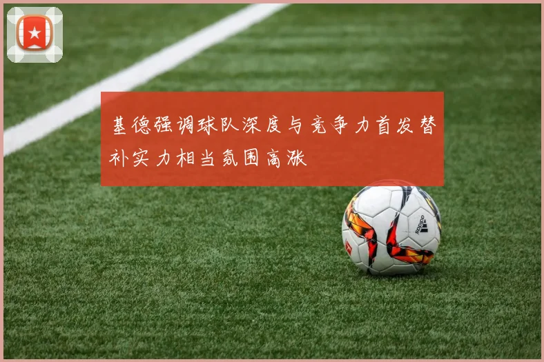 基德强调球队深度与竞争力首发替补实力相当氛围高涨