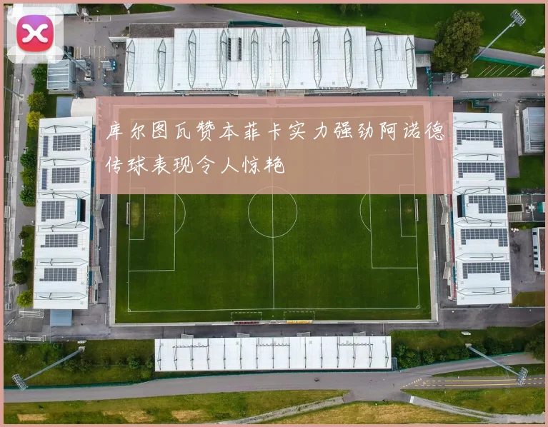 库尔图瓦赞本菲卡实力强劲阿诺德传球表现令人惊艳