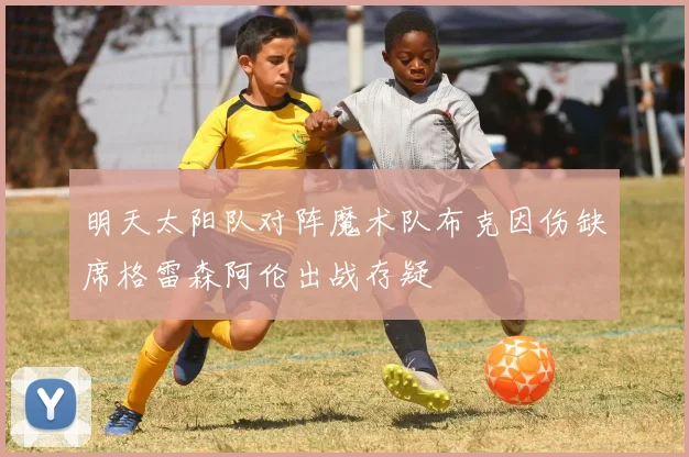 明天太阳队对阵魔术队布克因伤缺席格雷森阿伦出战存疑