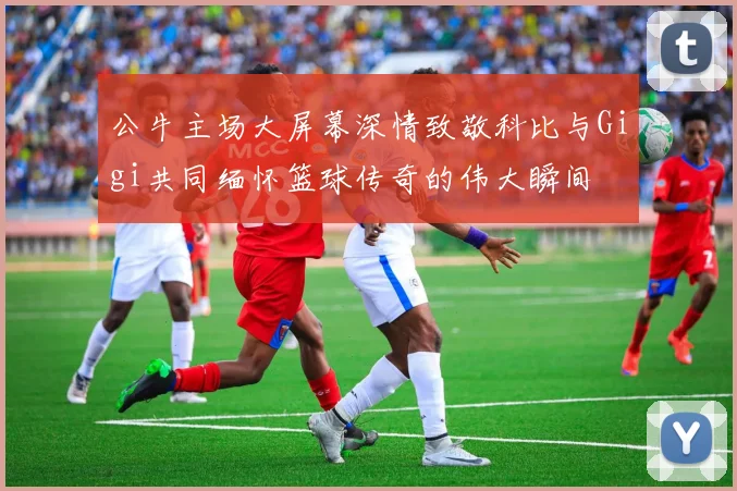 公牛主场大屏幕深情致敬科比与Gigi共同缅怀篮球传奇的伟大瞬间