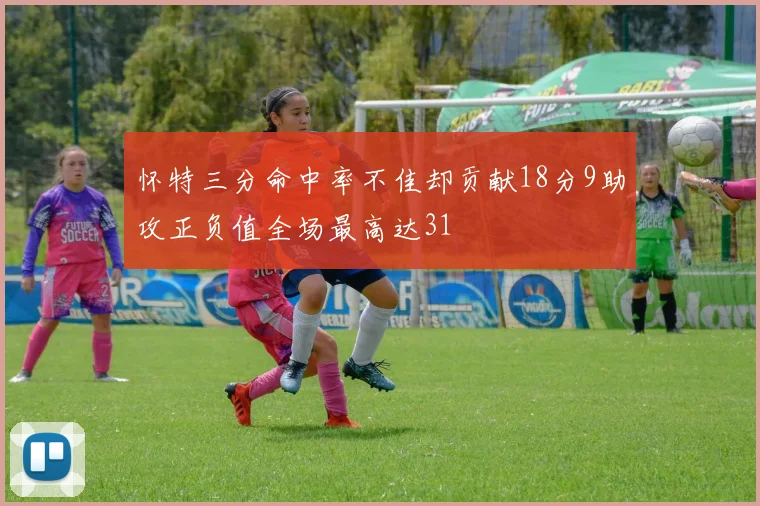 怀特三分命中率不佳却贡献18分9助攻正负值全场最高达31