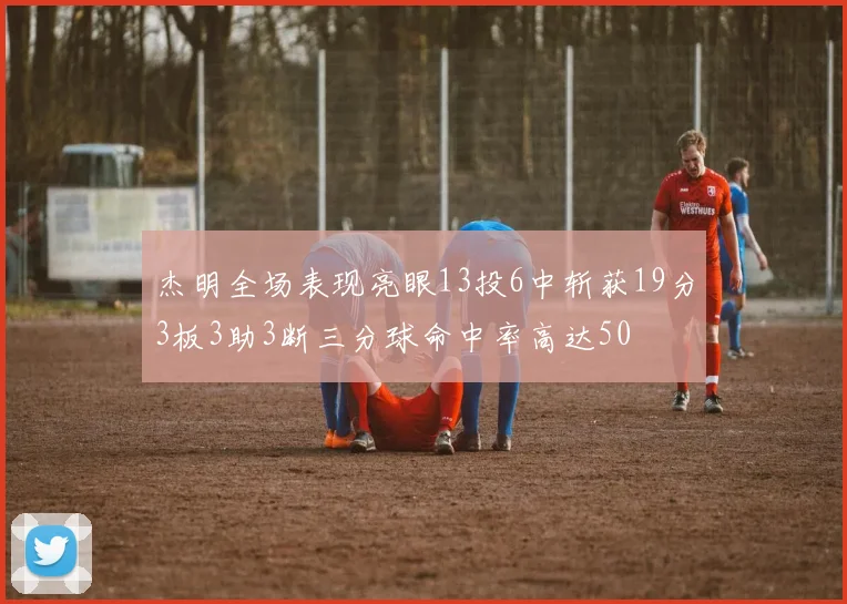 杰明全场表现亮眼13投6中斩获19分3板3助3断三分球命中率高达50