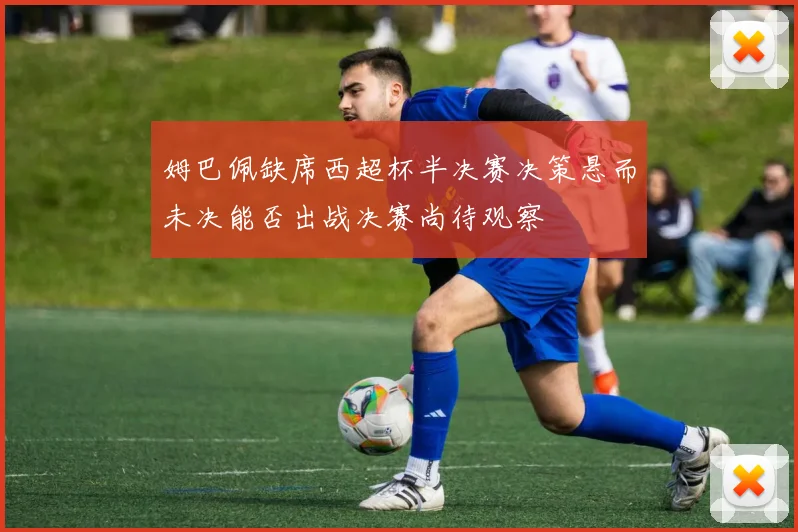 姆巴佩缺席西超杯半决赛决策悬而未决能否出战决赛尚待观察