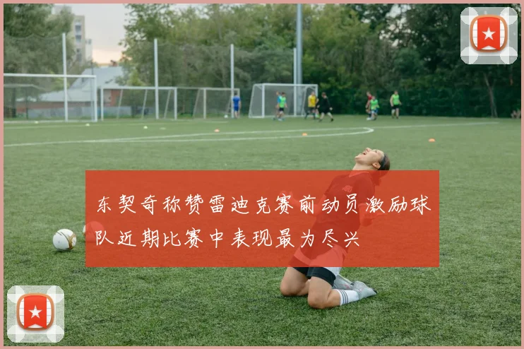 东契奇称赞雷迪克赛前动员激励球队近期比赛中表现最为尽兴
