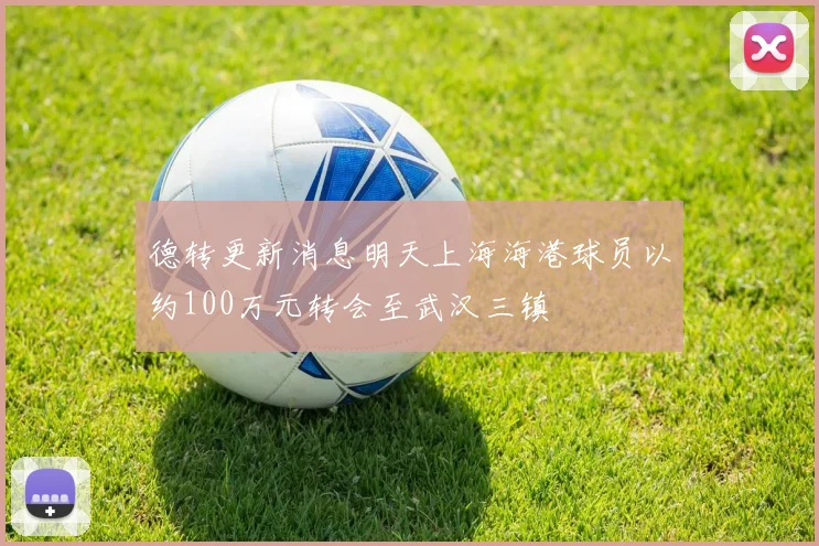 德转更新消息明天上海海港球员以约100万元转会至武汉三镇