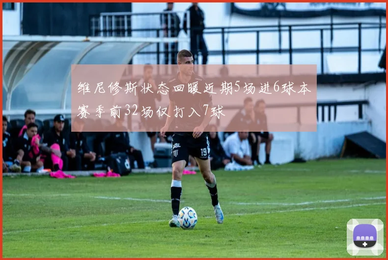维尼修斯状态回暖近期5场进6球本赛季前32场仅打入7球