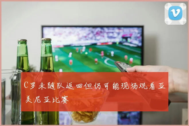 C罗未随队返回但仍可能现场观看亚美尼亚比赛