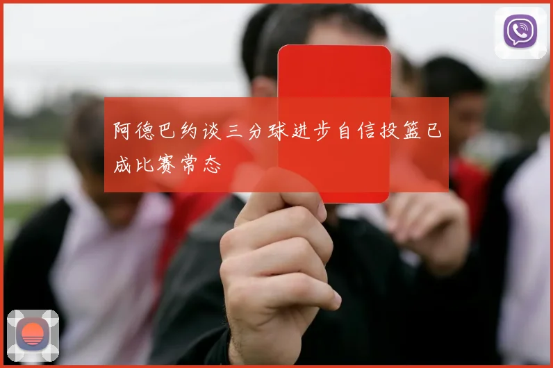 阿德巴约谈三分球进步自信投篮已成比赛常态