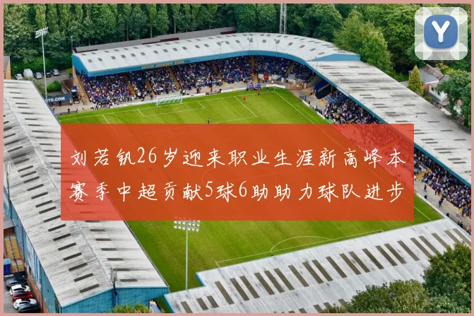 刘若钒26岁迎来职业生涯新高峰本赛季中超贡献5球6助助力球队进步