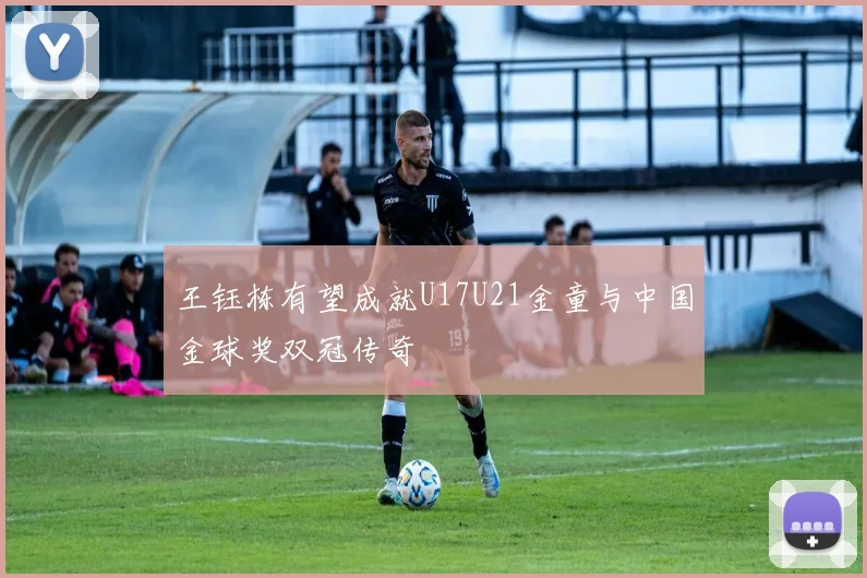 王钰栋有望成就U17U21金童与中国金球奖双冠传奇