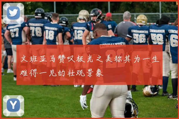 文班亚马赞叹极光之美称其为一生难得一见的壮观景象