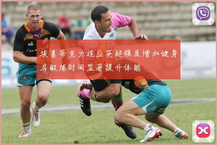 埃基蒂克为适应英超强度增加健身房锻炼时间显著提升体能