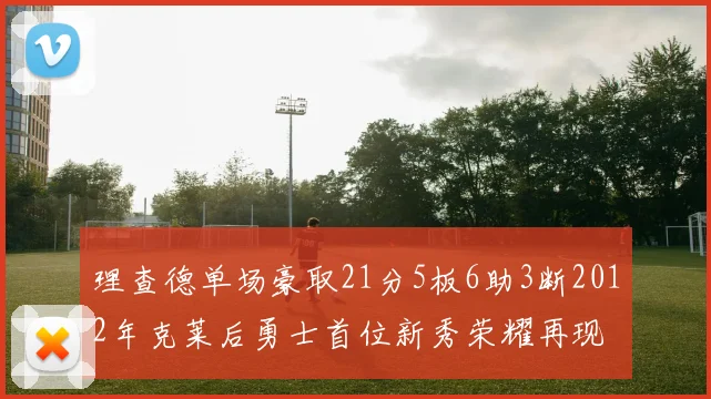 理查德单场豪取21分5板6助3断2012年克莱后勇士首位新秀荣耀再现