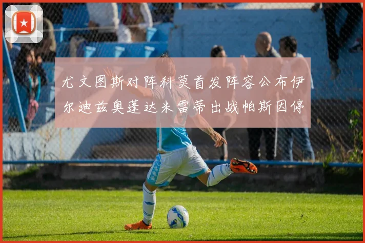尤文图斯对阵科莫首发阵容公布伊尔迪兹奥蓬达米雷蒂出战帕斯因停赛缺席