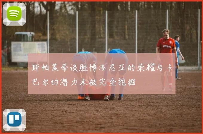 斯帕莱蒂谈胜博洛尼亚的荣耀与卡巴尔的潜力未被完全挖掘
