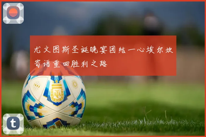 尤文图斯圣诞晚宴团结一心埃尔坎寄语重回胜利之路