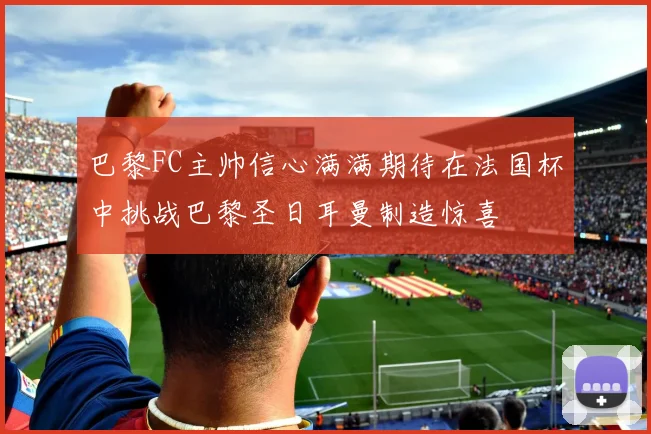 巴黎FC主帅信心满满期待在法国杯中挑战巴黎圣日耳曼制造惊喜