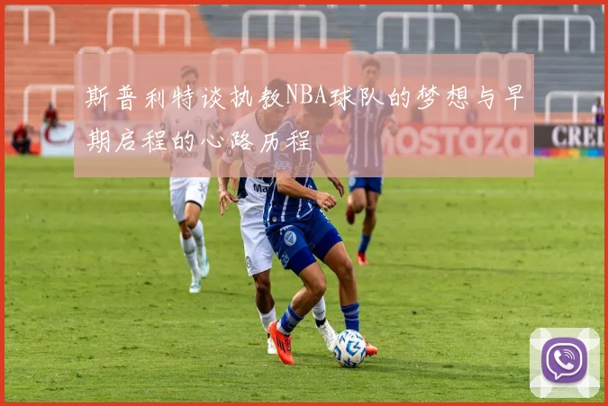 斯普利特谈执教NBA球队的梦想与早期启程的心路历程