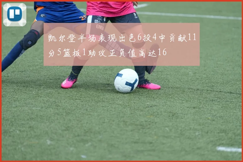 凯尔登半场表现出色6投4中贡献11分5篮板1助攻正负值高达16