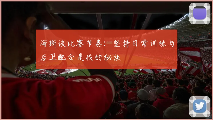 海斯谈比赛节奏：坚持日常训练与后卫配合是我的秘诀