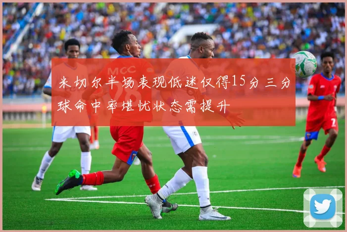 米切尔半场表现低迷仅得15分三分球命中率堪忧状态需提升
